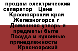 продам электрический сепаратор › Цена ­ 2 000 - Красноярский край, Железногорск г. Домашняя утварь и предметы быта » Посуда и кухонные принадлежности   . Красноярский край